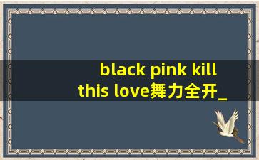 black pink kill this love舞力全开_black pink kill this love舞台